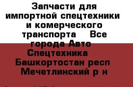 Запчасти для импортной спецтехники  и комерческого транспорта. - Все города Авто » Спецтехника   . Башкортостан респ.,Мечетлинский р-н